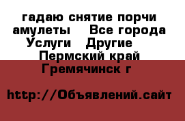 гадаю,снятие порчи,амулеты  - Все города Услуги » Другие   . Пермский край,Гремячинск г.